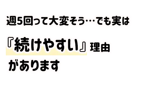 週5回って大変そう…でも実は『続けやすい』理由があります
